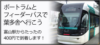 ポートラムとフィーダーバスで葉多舎へ行こう　富山駅からたったの400円で到着します！